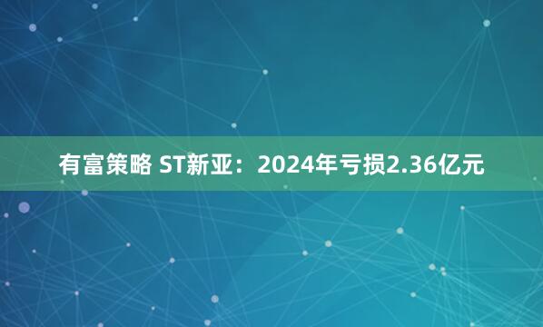 有富策略 ST新亚：2024年亏损2.36亿元