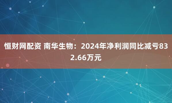 恒财网配资 南华生物：2024年净利润同比减亏832.66万元