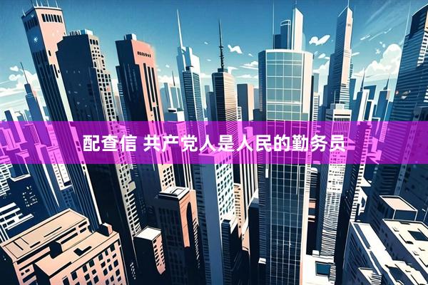 配查信 共产党人是人民的勤务员