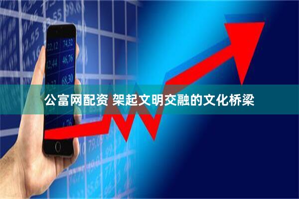 公富网配资 架起文明交融的文化桥梁