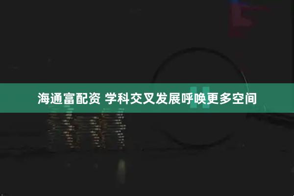 海通富配资 学科交叉发展呼唤更多空间