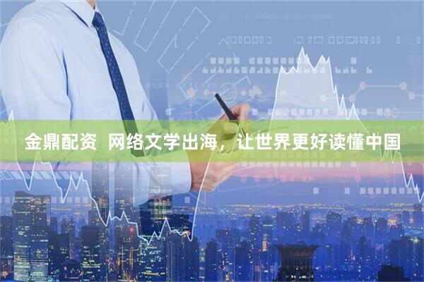 金鼎配资  网络文学出海，让世界更好读懂中国