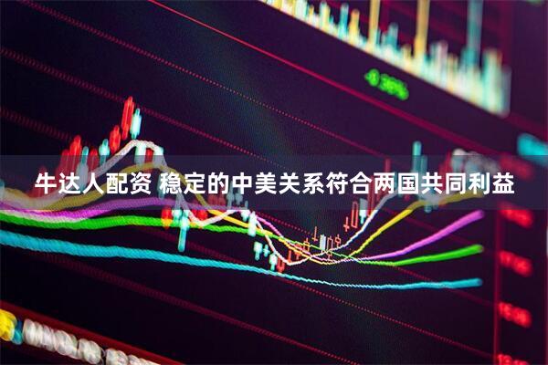 牛达人配资 稳定的中美关系符合两国共同利益