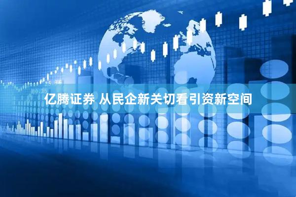 亿腾证券 从民企新关切看引资新空间