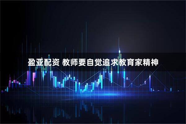 盈亚配资 教师要自觉追求教育家精神