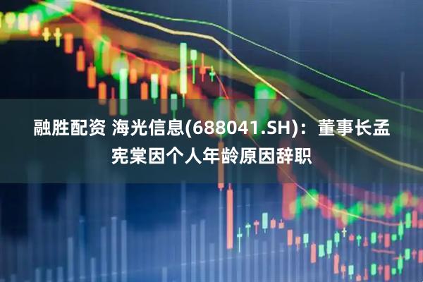 融胜配资 海光信息(688041.SH)：董事长孟宪棠因个人年龄原因辞职