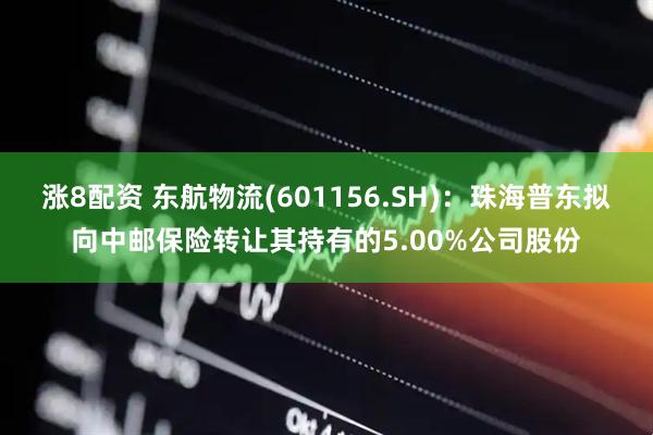 涨8配资 东航物流(601156.SH)：珠海普东拟向中邮保险转让其持有的5.00%公司股份