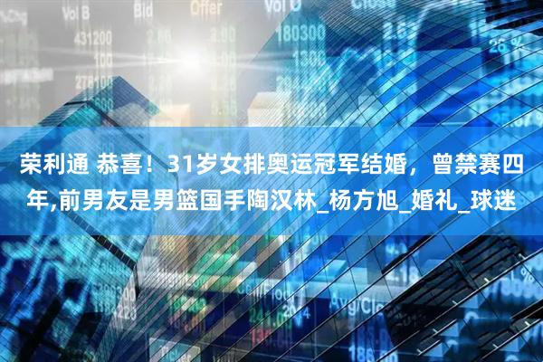 荣利通 恭喜！31岁女排奥运冠军结婚，曾禁赛四年,前男友是男篮国手陶汉林_杨方旭_婚礼_球迷