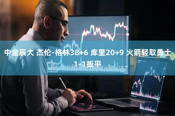中金辰大 杰伦-格林38+6 库里20+9 火箭轻取勇士1-1扳平