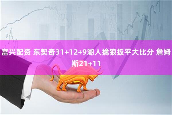 富兴配资 东契奇31+12+9湖人擒狼扳平大比分 詹姆斯21+11