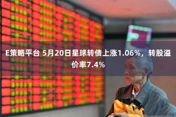 E策略平台 5月20日星球转债上涨1.06%，转股溢价率7.4%