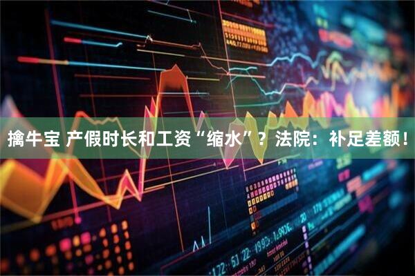 擒牛宝 产假时长和工资“缩水”？法院：补足差额！