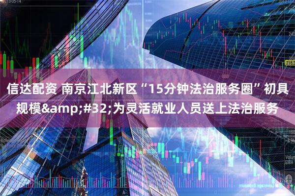 信达配资 南京江北新区“15分钟法治服务圈”初具规模&#32;为灵活就业人员送上法治服务