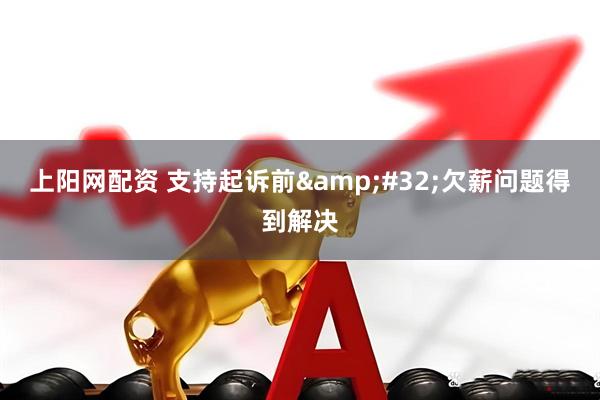 上阳网配资 支持起诉前&#32;欠薪问题得到解决