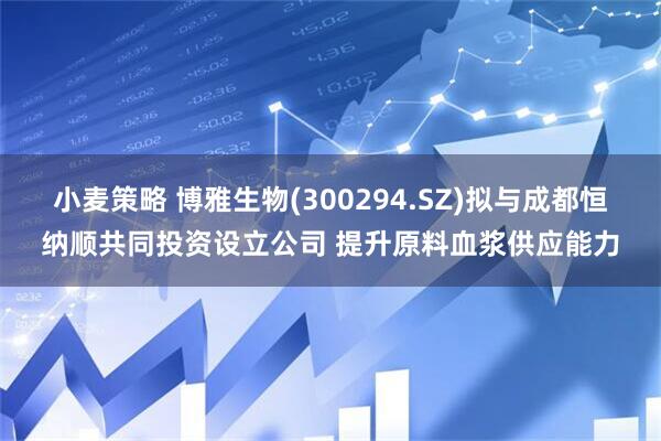 小麦策略 博雅生物(300294.SZ)拟与成都恒纳顺共同投资设立公司 提升原料血浆供应能力