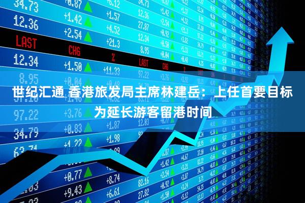 世纪汇通 香港旅发局主席林建岳：上任首要目标为延长游客留港时间
