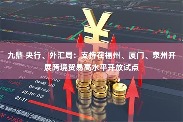 九鼎 央行、外汇局：支持在福州、厦门、泉州开展跨境贸易高水平开放试点