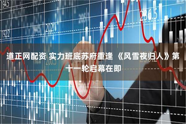 道正网配资 实力班底苏府重逢 《风雪夜归人》第十一轮启幕在即