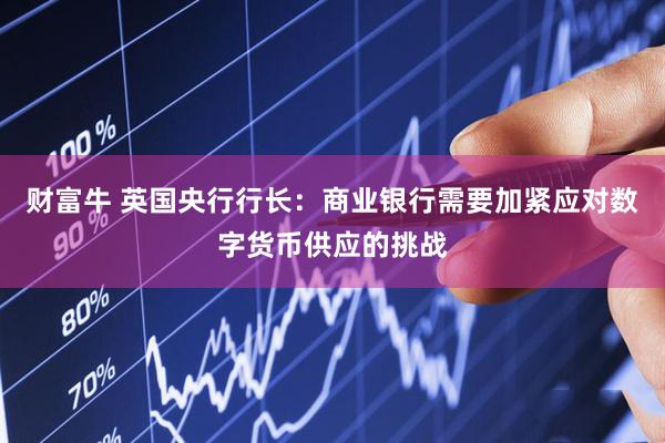 财富牛 英国央行行长：商业银行需要加紧应对数字货币供应的挑战