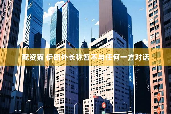 配资猫 伊朗外长称暂不与任何一方对话