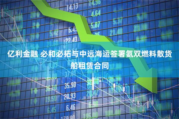 亿利金融 必和必拓与中远海运签署氨双燃料散货船租赁合同