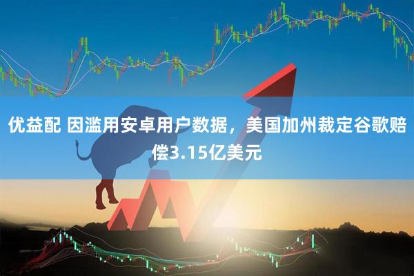 优益配 因滥用安卓用户数据，美国加州裁定谷歌赔偿3.15亿美元