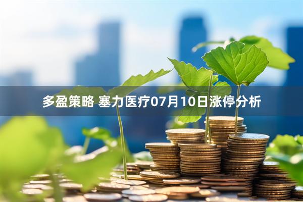 多盈策略 塞力医疗07月10日涨停分析