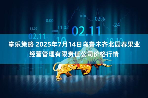 掌乐策略 2025年7月14日乌鲁木齐北园春果业经营管理有限责任公司价格行情