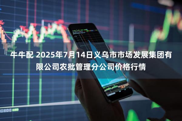 牛牛配 2025年7月14日义乌市市场发展集团有限公司农批管理分公司价格行情