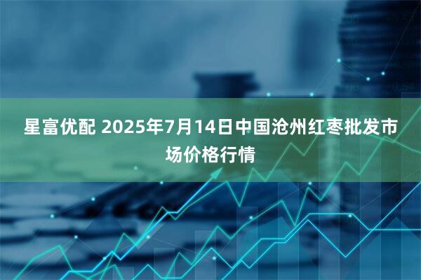 星富优配 2025年7月14日中国沧州红枣批发市场价格行情