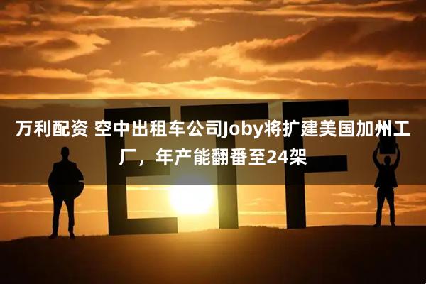 万利配资 空中出租车公司Joby将扩建美国加州工厂，年产能翻番至24架