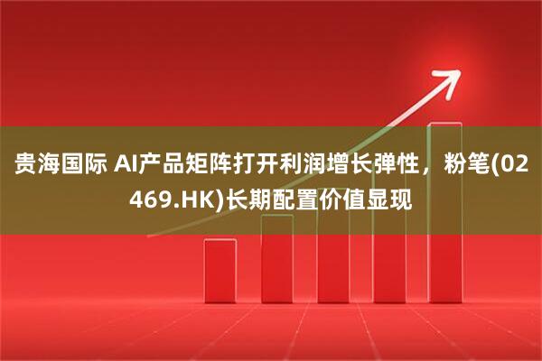 贵海国际 AI产品矩阵打开利润增长弹性，粉笔(02469.HK)长期配置价值显现