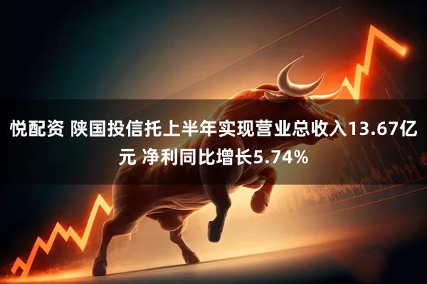 悦配资 陕国投信托上半年实现营业总收入13.67亿元 净利同比增长5.74%