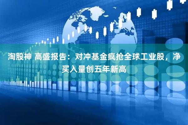 淘股神 高盛报告：对冲基金疯抢全球工业股，净买入量创五年新高