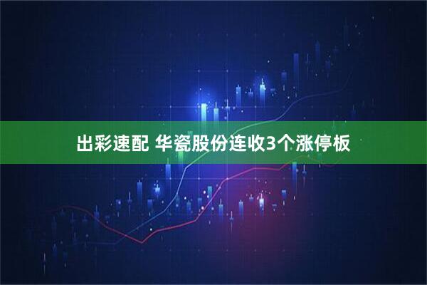 出彩速配 华瓷股份连收3个涨停板
