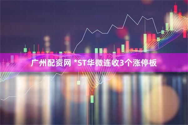 广州配资网 *ST华微连收3个涨停板