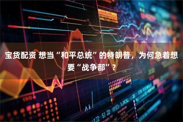 宝货配资 想当“和平总统”的特朗普，为何急着想要“战争部”？