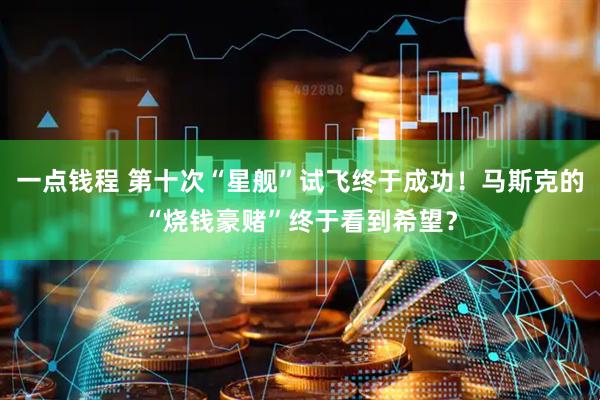 一点钱程 第十次“星舰”试飞终于成功！马斯克的“烧钱豪赌”终于看到希望？