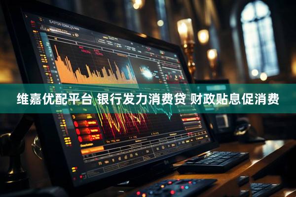 维嘉优配平台 银行发力消费贷 财政贴息促消费