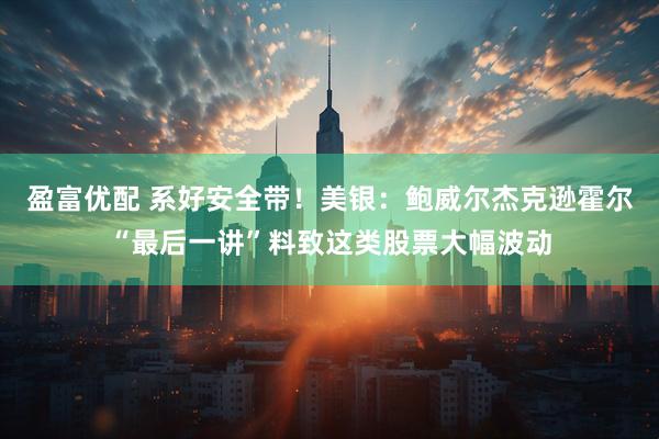 盈富优配 系好安全带！美银：鲍威尔杰克逊霍尔“最后一讲”料致这类股票大幅波动