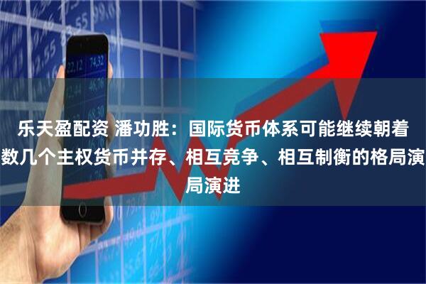 乐天盈配资 潘功胜：国际货币体系可能继续朝着少数几个主权货币并存、相互竞争、相互制衡的格局演进