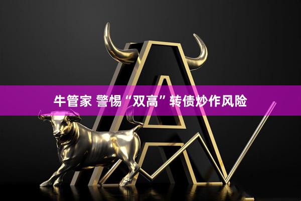 牛管家 警惕“双高”转债炒作风险