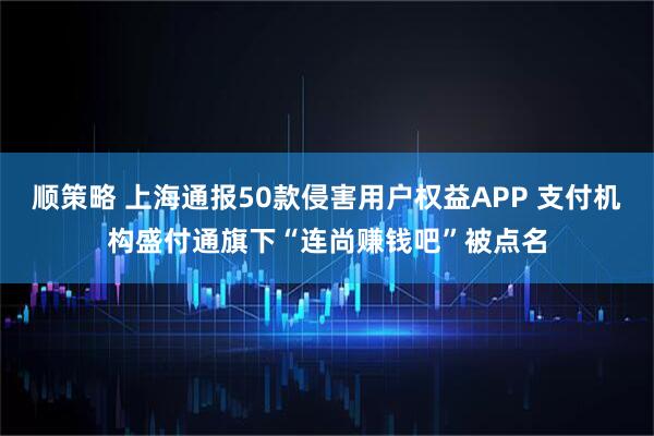 顺策略 上海通报50款侵害用户权益APP 支付机构盛付通旗下“连尚赚钱吧”被点名