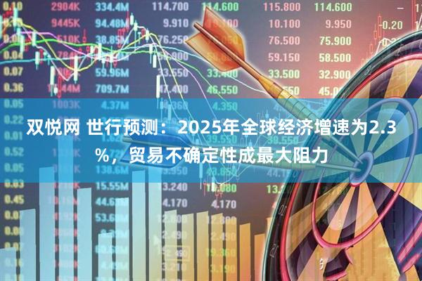 双悦网 世行预测：2025年全球经济增速为2.3%，贸易不确定性成最大阻力