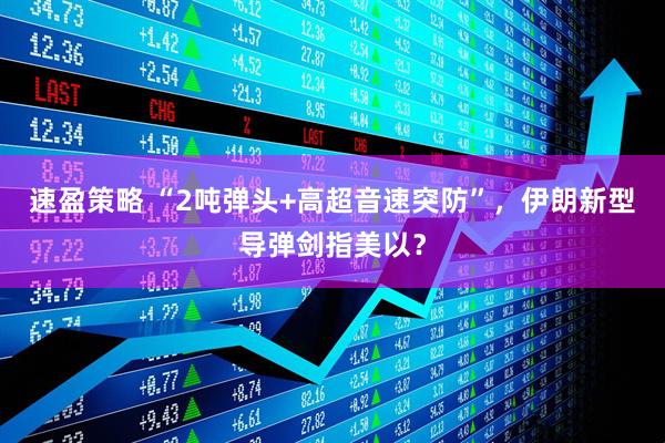 速盈策略 “2吨弹头+高超音速突防”，伊朗新型导弹剑指美以？