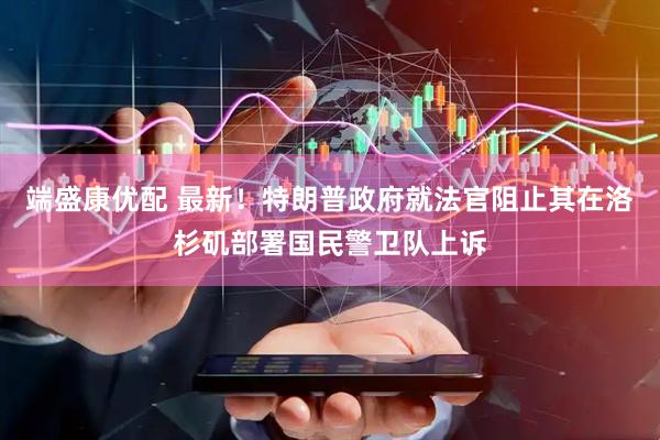 端盛康优配 最新！特朗普政府就法官阻止其在洛杉矶部署国民警卫队上诉