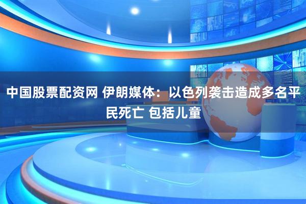 中国股票配资网 伊朗媒体：以色列袭击造成多名平民死亡 包括儿童