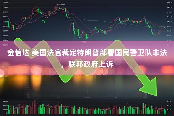 金信达 美国法官裁定特朗普部署国民警卫队非法，联邦政府上诉