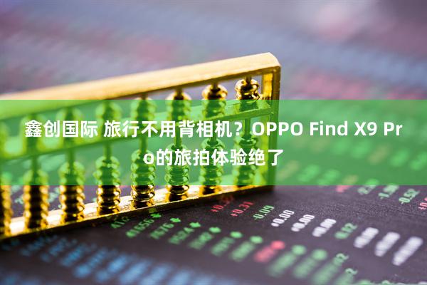 鑫创国际 旅行不用背相机？OPPO Find X9 Pro的旅拍体验绝了
