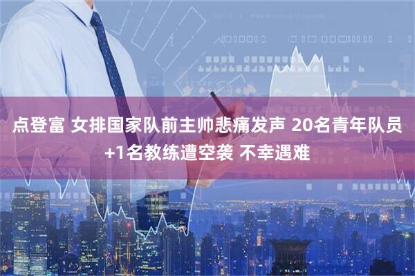 点登富 女排国家队前主帅悲痛发声 20名青年队员+1名教练遭空袭 不幸遇难